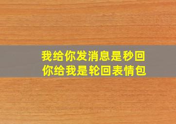 我给你发消息是秒回 你给我是轮回表情包